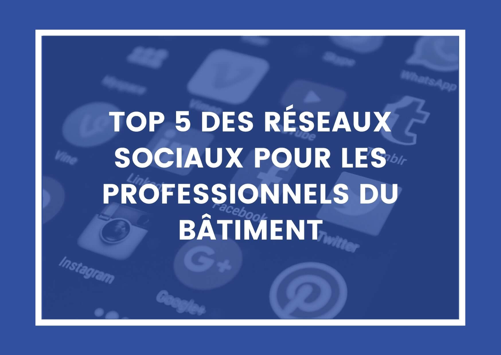 TOP 5 DES RÉSEAUX SOCIAUX POUR LES PROFESSIONNELS DU BÂTIMENT